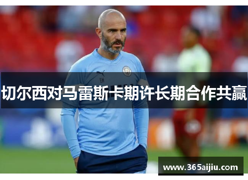 切尔西对马雷斯卡期许长期合作共赢